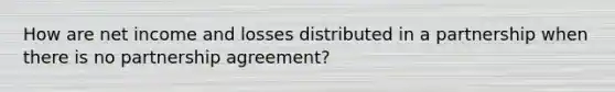 How are net income and losses distributed in a partnership when there is no partnership agreement?