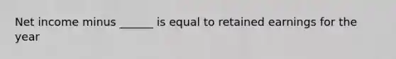 Net income minus ______ is equal to retained earnings for the year