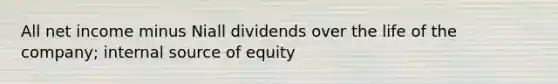 All net income minus Niall dividends over the life of the company; internal source of equity