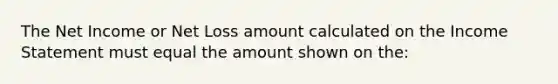 The Net Income or Net Loss amount calculated on the Income Statement must equal the amount shown on the: