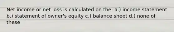 Net income or net loss is calculated on the: a.) income statement b.) statement of owner's equity c.) balance sheet d.) none of these