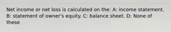 Net income or net loss is calculated on the: A: income statement. B: statement of owner's equity. C: balance sheet. D: None of these