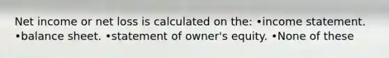 Net income or net loss is calculated on the: •income statement. •balance sheet. •statement of owner's equity. •None of these