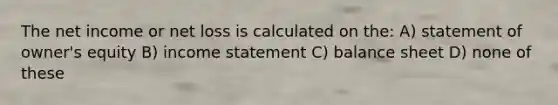 The net income or net loss is calculated on the: A) statement of owner's equity B) income statement C) balance sheet D) none of these