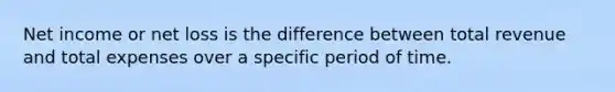 Net income or net loss is the difference between total revenue and total expenses over a specific period of time.