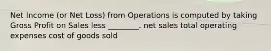 Net Income (or Net Loss) from Operations is computed by taking Gross Profit on Sales less ________. net sales total operating expenses cost of goods sold