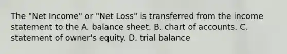 The "Net Income" or "Net Loss" is transferred from the <a href='https://www.questionai.com/knowledge/kCPMsnOwdm-income-statement' class='anchor-knowledge'>income statement</a> to the A. balance sheet. B. chart of accounts. C. statement of owner's equity. D. trial balance