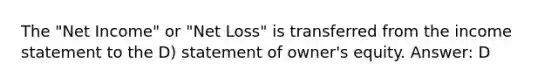 The "Net Income" or "Net Loss" is transferred from the income statement to the D) statement of owner's equity. Answer: D