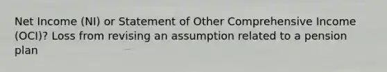 Net Income (NI) or Statement of Other Comprehensive Income (OCI)? Loss from revising an assumption related to a pension plan