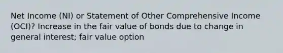 Net Income (NI) or Statement of Other Comprehensive Income (OCI)? Increase in the fair value of bonds due to change in general interest; fair value option