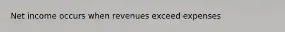 Net income occurs when revenues exceed expenses