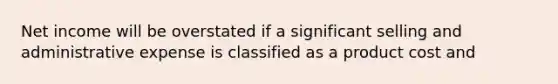 Net income will be overstated if a significant selling and administrative expense is classified as a product cost and