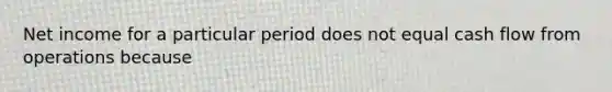 Net income for a particular period does not equal cash flow from operations because