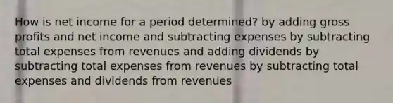 How is net income for a period determined? by adding <a href='https://www.questionai.com/knowledge/klIB6Lsdwh-gross-profit' class='anchor-knowledge'>gross profit</a>s and net income and subtracting expenses by subtracting total expenses from revenues and adding dividends by subtracting total expenses from revenues by subtracting total expenses and dividends from revenues