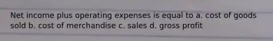 Net income plus operating expenses is equal to a. cost of goods sold b. cost of merchandise c. sales d. gross profit