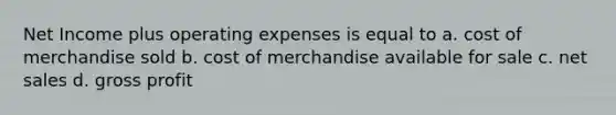 Net Income plus operating expenses is equal to a. cost of merchandise sold b. cost of merchandise available for sale c. net sales d. gross profit