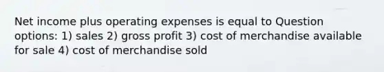 Net income plus operating expenses is equal to Question options: 1) sales 2) gross profit 3) cost of merchandise available for sale 4) cost of merchandise sold