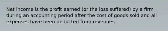Net income is the profit earned (or the loss suffered) by a firm during an accounting period after the cost of goods sold and all expenses have been deducted from revenues.