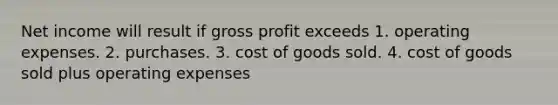 Net income will result if gross profit exceeds 1. operating expenses. 2. purchases. 3. cost of goods sold. 4. cost of goods sold plus operating expenses