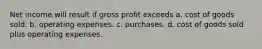 Net income will result if gross profit exceeds a. cost of goods sold. b. operating expenses. c. purchases. d. cost of goods sold plus operating expenses.