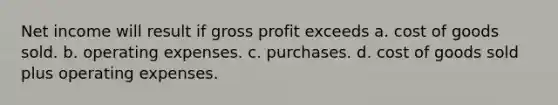 Net income will result if gross profit exceeds a. cost of goods sold. b. operating expenses. c. purchases. d. cost of goods sold plus operating expenses.