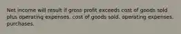 Net income will result if gross profit exceeds cost of goods sold plus operating expenses. cost of goods sold. operating expenses. purchases.