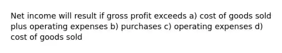 Net income will result if gross profit exceeds a) cost of goods sold plus operating expenses b) purchases c) operating expenses d) cost of goods sold