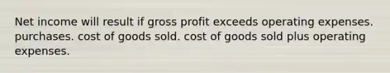 Net income will result if gross profit exceeds operating expenses. purchases. cost of goods sold. cost of goods sold plus operating expenses.