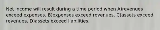 Net income will result during a time period when A)revenues exceed expenses. B)expenses exceed revenues. C)assets exceed revenues. D)assets exceed liabilities.