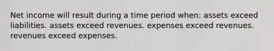 Net income will result during a time period when: assets exceed liabilities. assets exceed revenues. expenses exceed revenues. revenues exceed expenses.