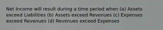 Net Income will result during a time period when (a) Assets exceed Liabilities (b) Assets exceed Revenues (c) Expenses exceed Revenues (d) Revenues exceed Expenses