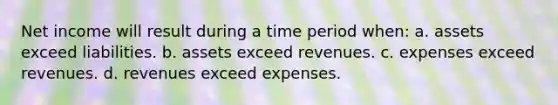 Net income will result during a time period when: a. assets exceed liabilities. b. assets exceed revenues. c. expenses exceed revenues. d. revenues exceed expenses.