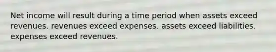 Net income will result during a time period when assets exceed revenues. revenues exceed expenses. assets exceed liabilities. expenses exceed revenues.