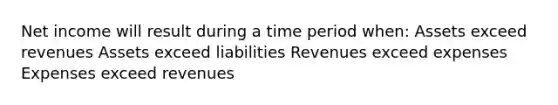 Net income will result during a time period when: Assets exceed revenues Assets exceed liabilities Revenues exceed expenses Expenses exceed revenues