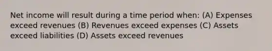 Net income will result during a time period when: (A) Expenses exceed revenues (B) Revenues exceed expenses (C) Assets exceed liabilities (D) Assets exceed revenues