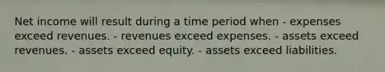 Net income will result during a time period when - expenses exceed revenues. - revenues exceed expenses. - assets exceed revenues. - assets exceed equity. - assets exceed liabilities.