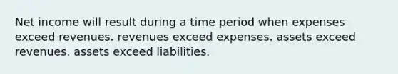 Net income will result during a time period when expenses exceed revenues. revenues exceed expenses. assets exceed revenues. assets exceed liabilities.