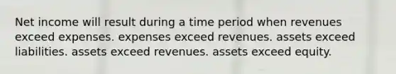 Net income will result during a time period when revenues exceed expenses. expenses exceed revenues. assets exceed liabilities. assets exceed revenues. assets exceed equity.