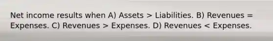 Net income results when A) Assets > Liabilities. B) Revenues = Expenses. C) Revenues > Expenses. D) Revenues < Expenses.