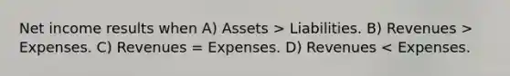 Net income results when A) Assets > Liabilities. B) Revenues > Expenses. C) Revenues = Expenses. D) Revenues < Expenses.