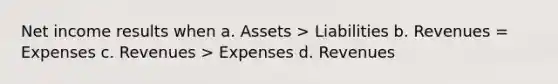 Net income results when a. Assets > Liabilities b. Revenues = Expenses c. Revenues > Expenses d. Revenues