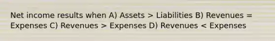 Net income results when A) Assets > Liabilities B) Revenues = Expenses C) Revenues > Expenses D) Revenues < Expenses