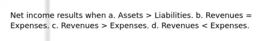 Net income results when a. Assets > Liabilities. b. Revenues = Expenses. c. Revenues > Expenses. d. Revenues < Expenses.