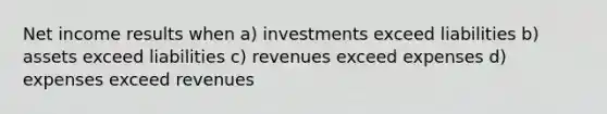 Net income results when a) investments exceed liabilities b) assets exceed liabilities c) revenues exceed expenses d) expenses exceed revenues