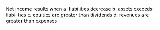 Net income results when a. liabilities decrease b. assets exceeds liabilities c. equities are greater than dividends d. revenues are greater than expenses