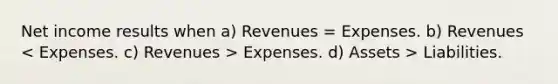 Net income results when a) Revenues = Expenses. b) Revenues Expenses. d) Assets > Liabilities.