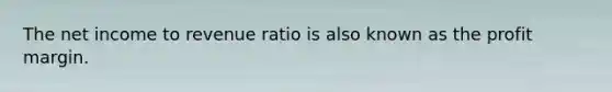 The net income to revenue ratio is also known as the profit margin.