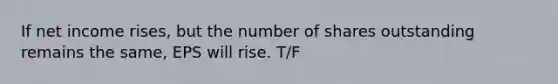 If net income rises, but the number of shares outstanding remains the same, EPS will rise. T/F