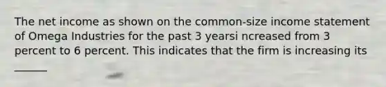 The net income as shown on the common-size income statement of Omega Industries for the past 3 yearsi ncreased from 3 percent to 6 percent. This indicates that the firm is increasing its ______