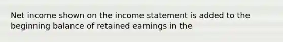 Net income shown on the <a href='https://www.questionai.com/knowledge/kCPMsnOwdm-income-statement' class='anchor-knowledge'>income statement</a> is added to the beginning balance of retained earnings in the